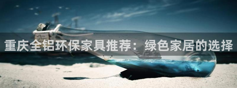 杏耀平台注册登录：重庆全铝环保家具推荐：绿色家居的选择