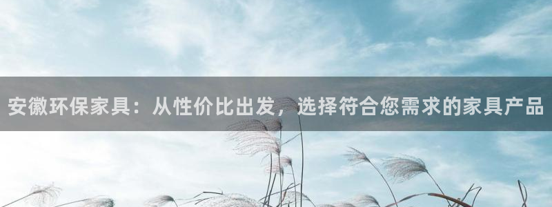 杏耀官网注册：安徽环保家具：从性价比出发，选择符合您需求的家