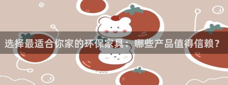 杏耀平台手机登录：选择最适合你家的环保家具：哪些产品值得信赖