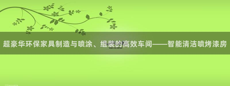杏耀登录测速：超豪华环保家具制造与喷涂、组装的高效车间——智