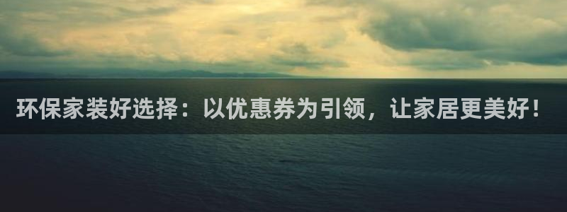 杏耀平台开户：环保家装好选择：以优惠券为引领，让家居更美好！