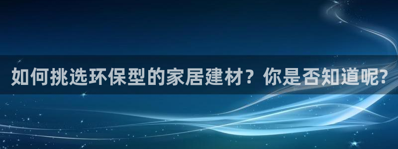 杏耀平台首页：如何挑选环保型的家居建材？你是否知道呢?