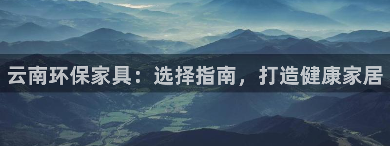 杏耀平台线路测试：云南环保家具：选择指南，打造健康家居