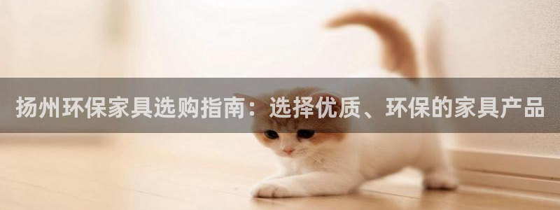 杏耀注册中心：扬州环保家具选购指南：选择优质、环保的家具产品