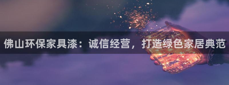 杏耀平台指定：佛山环保家具漆：诚信经营，打造绿色家居典范
