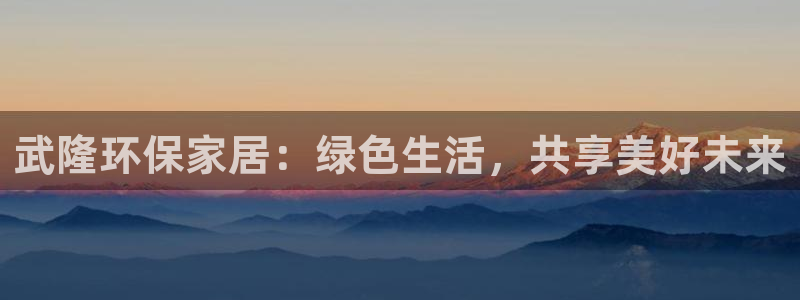 杏耀平台注册：武隆环保家居：绿色生活，共享美好未来