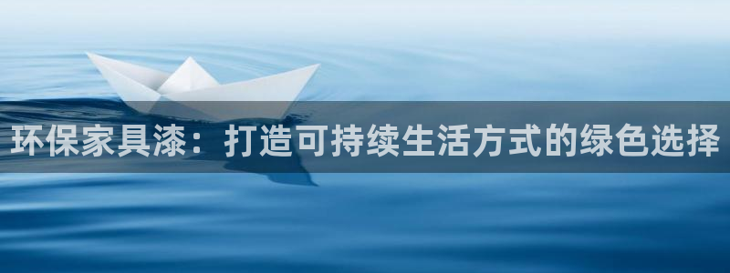 杏耀平台娱乐登陆：环保家具漆：打造可持续生活方式的绿色选择