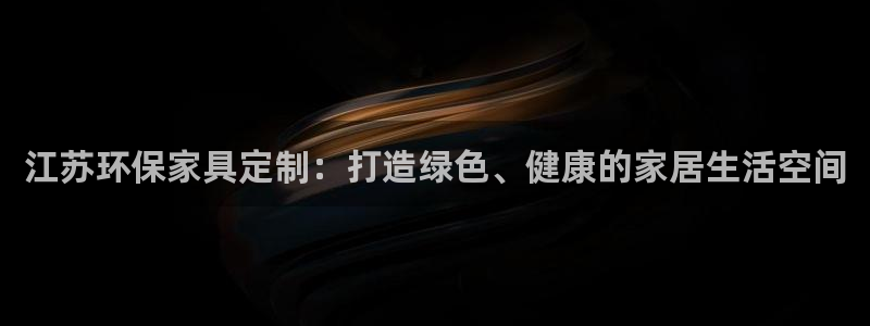 杏耀官网主管：江苏环保家具定制：打造绿色、健康的家居生活空间