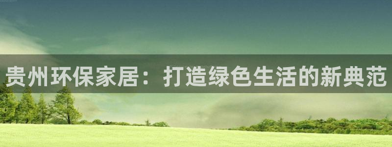 杏耀测速注册：贵州环保家居：打造绿色生活的新典范