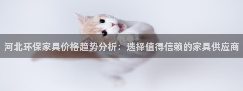 杏耀平台手机登录：河北环保家具价格趋势分析：选择值得信赖的家