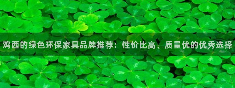杏耀平台代理注册：鸡西的绿色环保家具品牌推荐：性价比高、质量