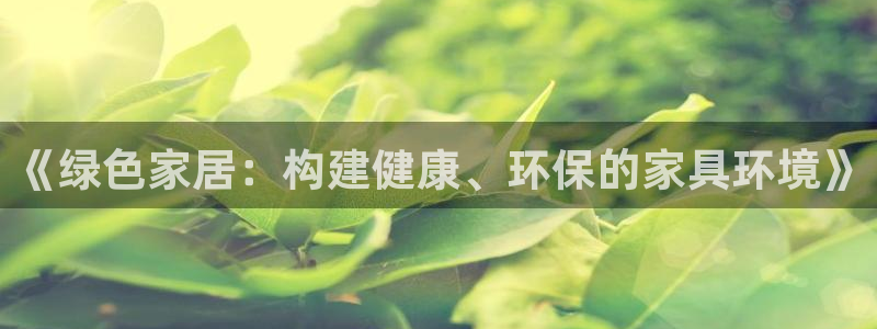 杏耀平台代理登录网址查询：《绿色家居：构建健康、环保的家具环