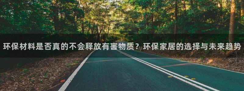 杏耀官方：环保材料是否真的不会释放有害物质？环保家居的选择与