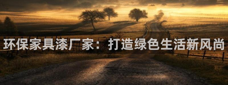 杏耀平台注册问一问：环保家具漆厂家：打造绿色生活新风尚