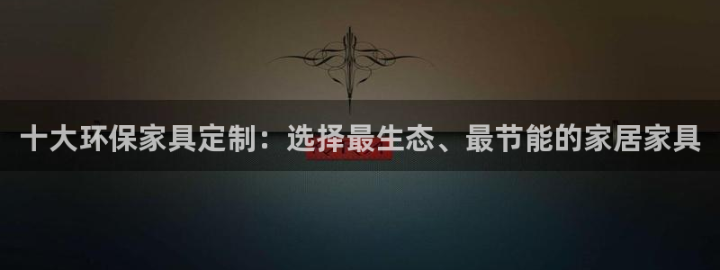 杏耀平台测速登录：十大环保家具定制：选择最生态、最节能的家居