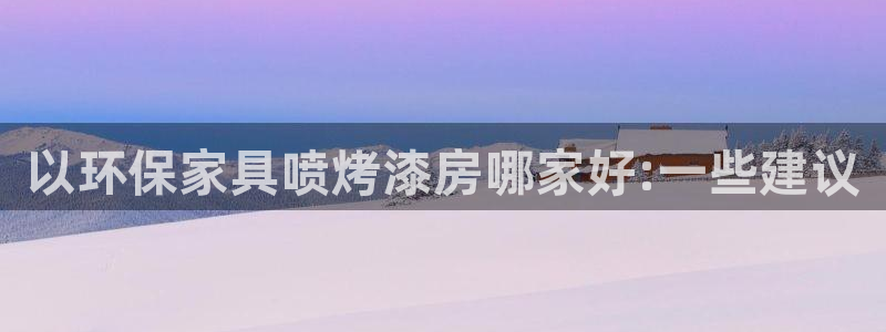 杏耀注册杏耀登陆：以环保家具喷烤漆房哪家好:一些建议